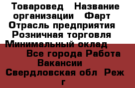 Товаровед › Название организации ­ Фарт › Отрасль предприятия ­ Розничная торговля › Минимальный оклад ­ 15 000 - Все города Работа » Вакансии   . Свердловская обл.,Реж г.